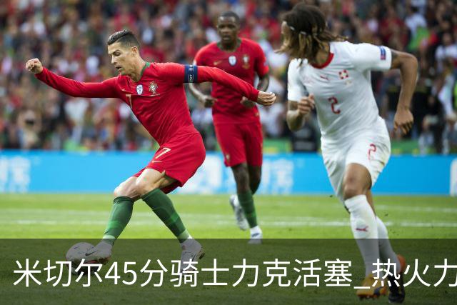 米切尔45分骑士力克活塞 热火力克国王止7连败